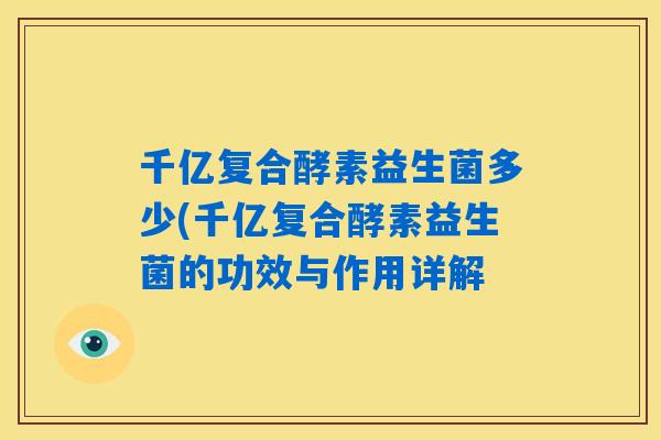千亿复合酵素益生菌多少(千亿复合酵素益生菌的功效与作用详解