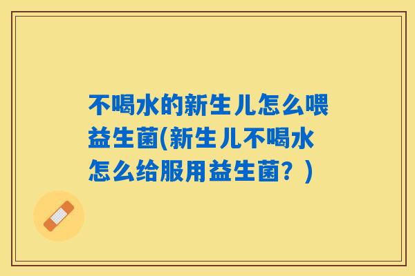 不喝水的新生儿怎么喂益生菌(新生儿不喝水怎么给服用益生菌?) 不喝水的新生儿怎么喂益生菌(新生儿不喝水怎么给服用益生菌?)