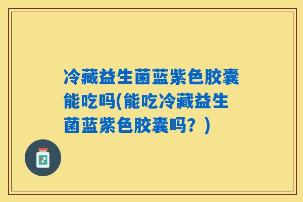 冷藏益生菌蓝紫色胶囊能吃吗(能吃冷藏益生菌蓝紫色胶囊吗？)