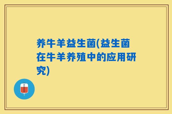 养牛羊益生菌(益生菌在牛羊养殖中的应用研究) 养牛羊益生菌(益生菌在牛羊养殖中的应用研究)
