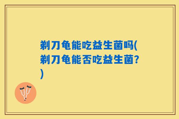 剃刀龟能吃益生菌吗(剃刀龟能否吃益生菌？)