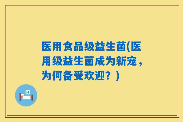 医用食品级益生菌(医用级益生菌成为新宠，为何备受欢迎？)