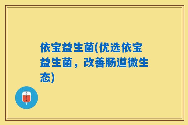 依宝益生菌(优选依宝益生菌，改善肠道微生态)