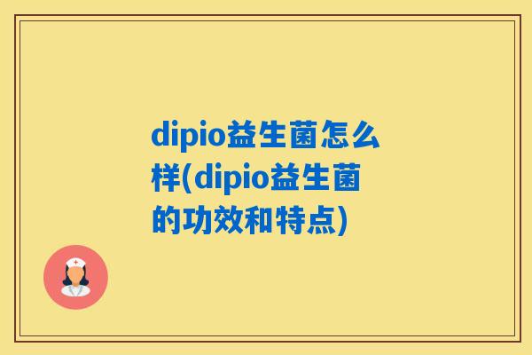 dipio益生菌怎么样(dipio益生菌的功效和特点)