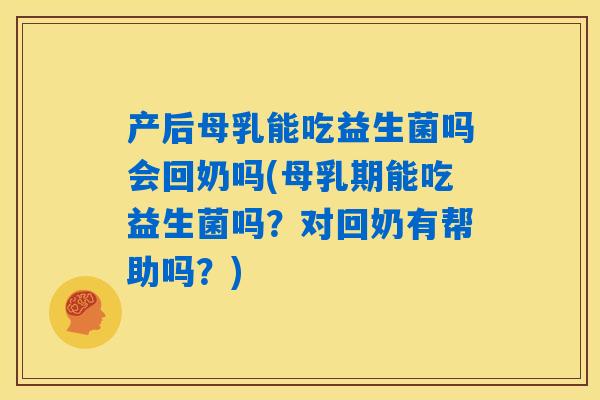产后母乳能吃益生菌吗会回奶吗(母乳期能吃益生菌吗?对回奶有帮助吗?) 产后母乳能吃益生菌吗会回奶吗(母乳期能吃益生菌吗?对回奶有帮助吗?)