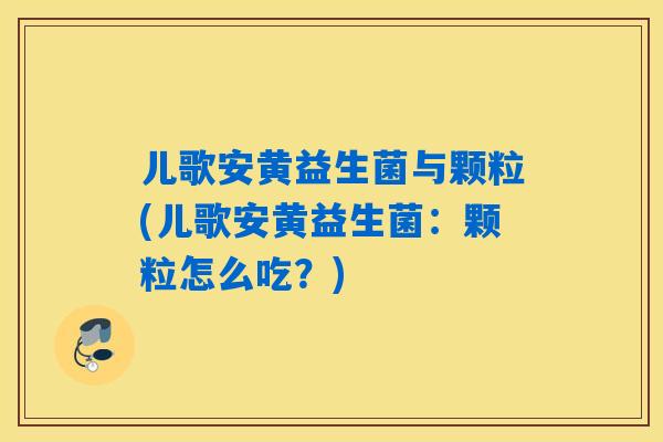 儿歌安黄益生菌与颗粒(儿歌安黄益生菌：颗粒怎么吃？)
