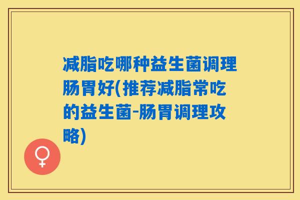 减脂吃哪种益生菌调理肠胃好(推荐减脂常吃的益生菌-肠胃调理攻略)