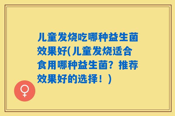 儿童发烧吃哪种益生菌效果好(儿童发烧适合食用哪种益生菌？推荐效果好的选择！)