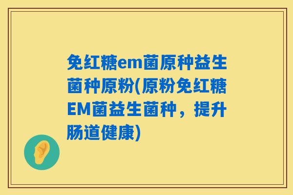 免红糖em菌原种益生菌种原粉(原粉免红糖EM菌益生菌种，提升肠道健康)