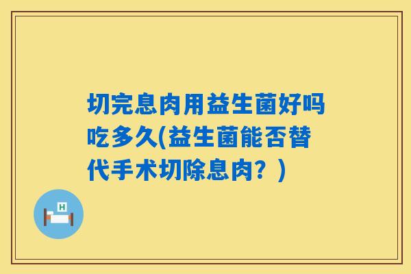 切完息肉用益生菌好吗吃多久(益生菌能否替代手术切除息肉?) 切完息肉用益生菌好吗吃多久(益生菌能否替代手术切除息肉?)