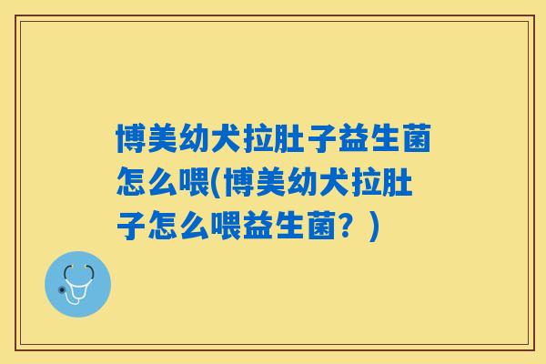 博美幼犬拉肚子益生菌怎么喂(博美幼犬拉肚子怎么喂益生菌？)