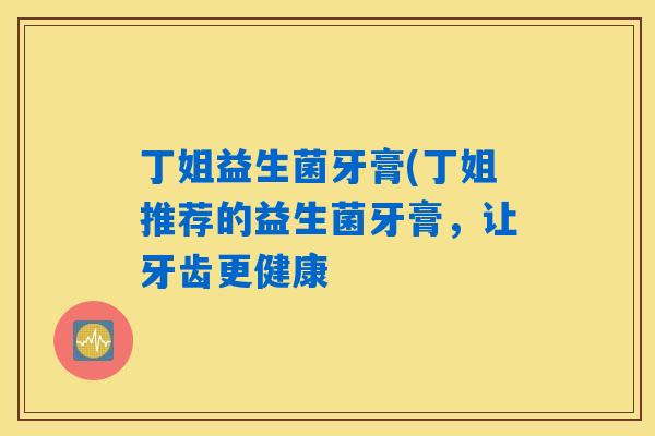 丁姐益生菌牙膏(丁姐推荐的益生菌牙膏，让牙齿更健康