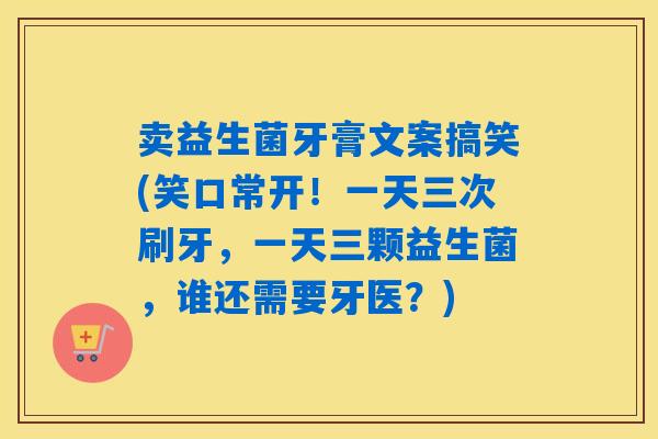卖益生菌牙膏文案搞笑(笑口常开！一天三次刷牙，一天三颗益生菌，谁还需要牙医？)