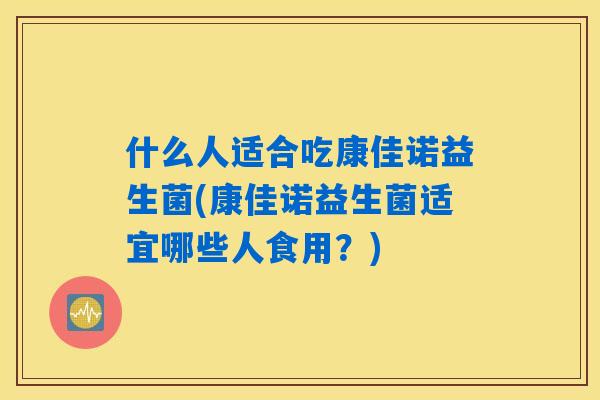 什么人适合吃康佳诺益生菌(康佳诺益生菌适宜哪些人食用？)