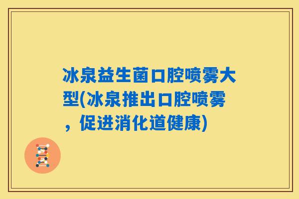 冰泉益生菌口腔喷雾大型(冰泉推出口腔喷雾,促进消化道健康) 冰泉益生菌口腔喷雾大型(冰泉推出口腔喷雾,促进消化道健康)