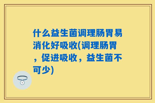 什么益生菌调理肠胃易消化好吸收(调理肠胃，促进吸收，益生菌不可少)