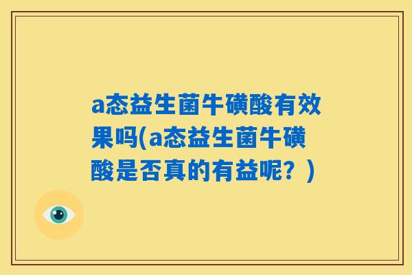 a态益生菌牛磺酸有效果吗(a态益生菌牛磺酸是否真的有益呢？)