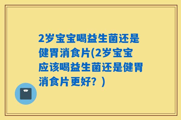 2岁宝宝喝益生菌还是健胃消食片(2岁宝宝应该喝益生菌还是健胃消食片更好?) 2岁宝宝喝益生菌还是健胃消食片(2岁宝宝应该喝益生菌还是健胃消食片更好?)