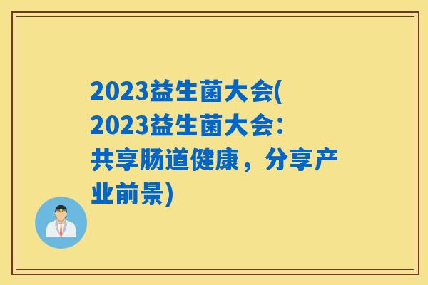 2023益生菌大会(2023益生菌大会：共享肠道健康，分享产业前景)