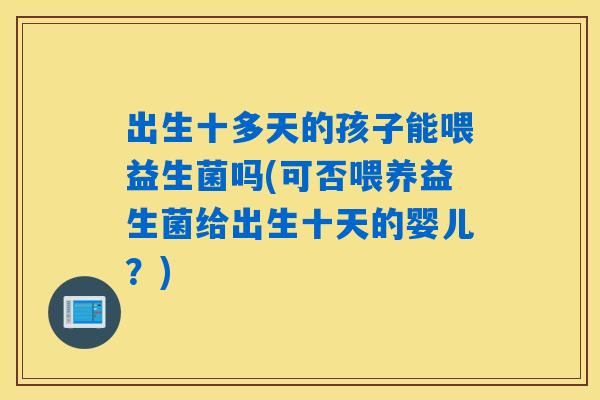 出生十多天的孩子能喂益生菌吗(可否喂养益生菌给出生十天的婴儿?) 出生十多天的孩子能喂益生菌吗(可否喂养益生菌给出生十天的婴儿?)