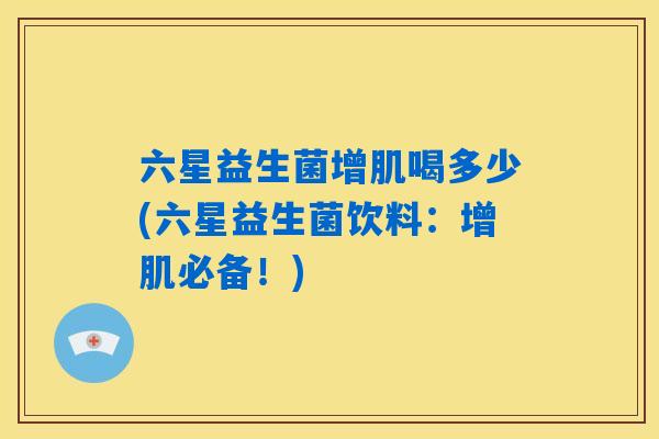 六星益生菌增肌喝多少(六星益生菌饮料:增肌必备!) 六星益生菌增肌喝多少(六星益生菌饮料:增肌必备!)