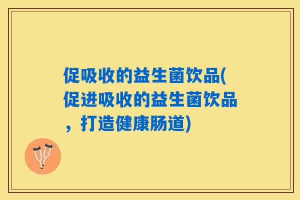 促吸收的益生菌饮品(促进吸收的益生菌饮品，打造健康肠道)