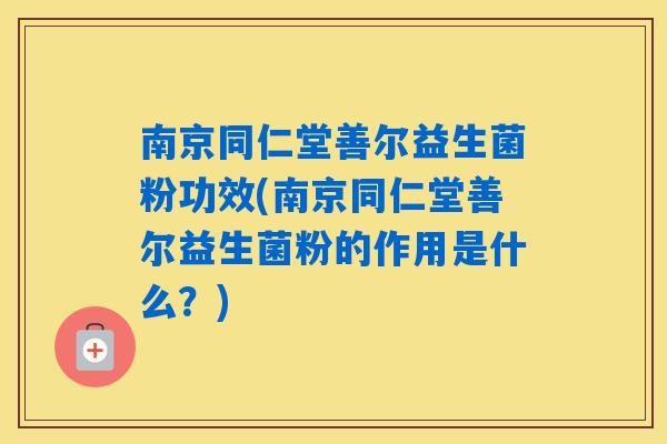南京同仁堂善尔益生菌粉功效(南京同仁堂善尔益生菌粉的作用是什么?) 南京同仁堂善尔益生菌粉功效(南京同仁堂善尔益生菌粉的作用是什么?)