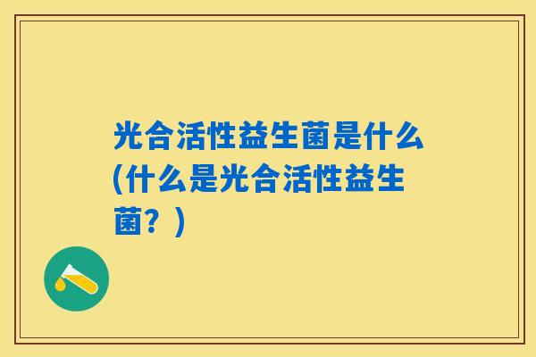 光合活性益生菌是什么(什么是光合活性益生菌?) 光合活性益生菌是什么(什么是光合活性益生菌?)