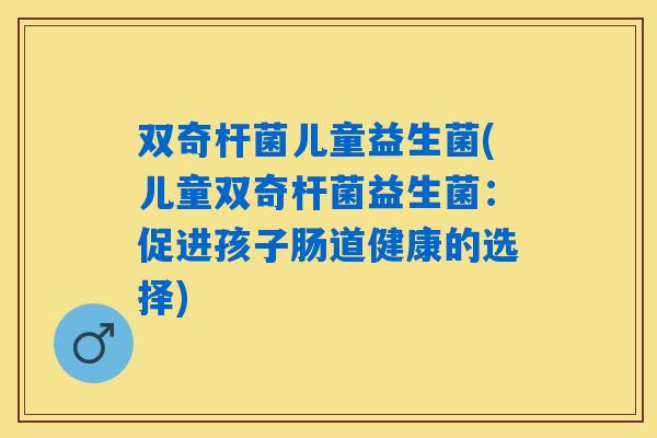双奇杆菌儿童益生菌(儿童双奇杆菌益生菌：促进孩子肠道健康的选择)
