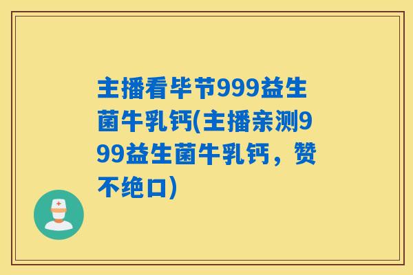 主播看毕节999益生菌牛乳钙(主播亲测999益生菌牛乳钙，赞不绝口)