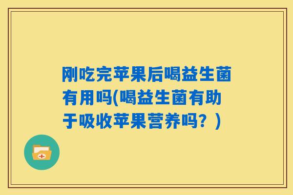 刚吃完苹果后喝益生菌有用吗(喝益生菌有助于吸收苹果营养吗?) 刚吃完苹果后喝益生菌有用吗(喝益生菌有助于吸收苹果营养吗?)