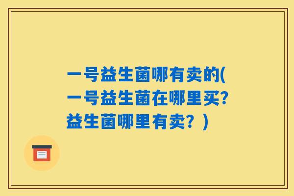 一号益生菌哪有卖的(一号益生菌在哪里买？益生菌哪里有卖？)