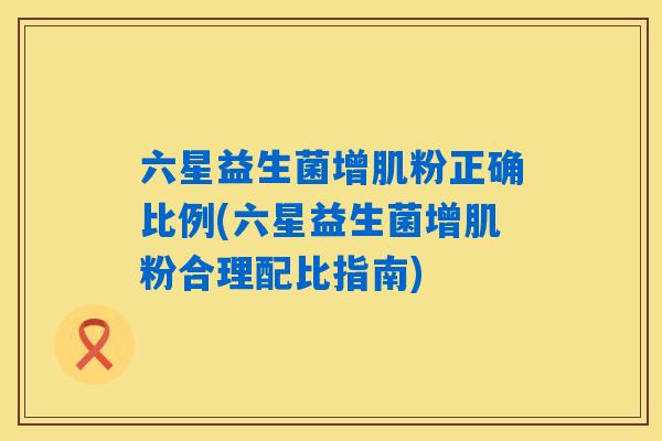 六星益生菌增肌粉正确比例(六星益生菌增肌粉合理配比指南)