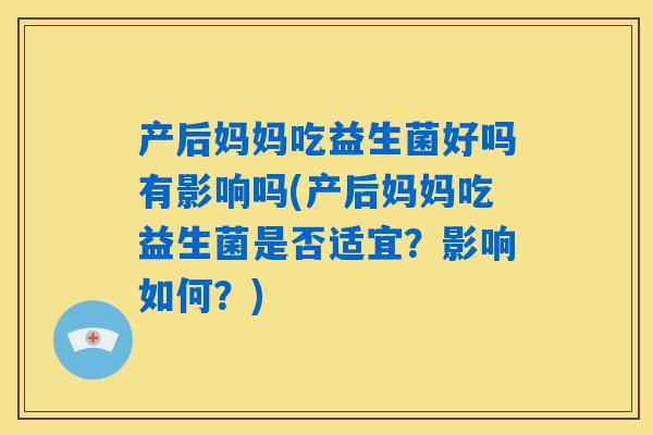 产后妈妈吃益生菌好吗有影响吗(产后妈妈吃益生菌是否适宜?影响如何?) 产后妈妈吃益生菌好吗有影响吗(产后妈妈吃益生菌是否适宜?影响如何?)