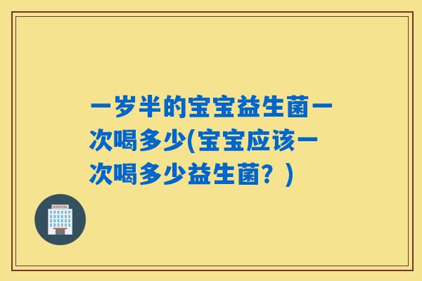 一岁半的宝宝益生菌一次喝多少(宝宝应该一次喝多少益生菌？)