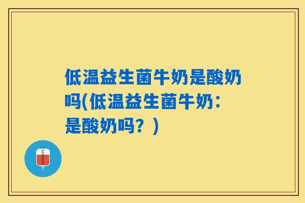 低温益生菌牛奶是酸奶吗(低温益生菌牛奶：是酸奶吗？)