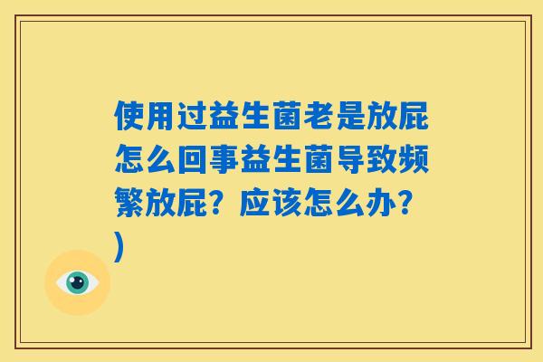 使用过益生菌老是放屁怎么回事益生菌导致频繁放屁？应该怎么办？)
