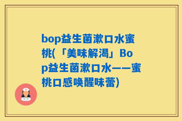 bop益生菌漱口水蜜桃(「美味解渴」Bop益生菌漱口水——蜜桃口感唤醒味蕾)