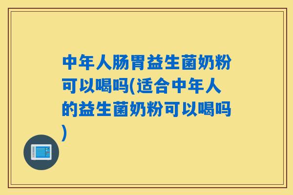 中年人肠胃益生菌奶粉可以喝吗(适合中年人的益生菌奶粉可以喝吗)