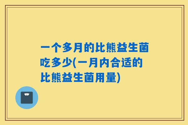 一个多月的比熊益生菌吃多少(一月内合适的比熊益生菌用量)