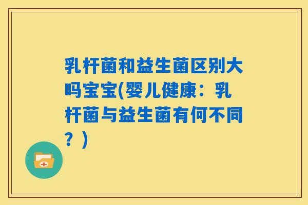 乳杆菌和益生菌区别大吗宝宝(婴儿健康：乳杆菌与益生菌有何不同？)
