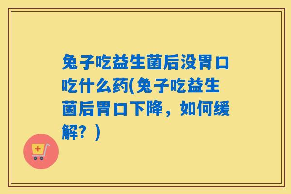 兔子吃益生菌后没胃口吃什么药(兔子吃益生菌后胃口下降,如何缓解?) 兔子吃益生菌后没胃口吃什么药(兔子吃益生菌后胃口下降,如何缓解?)