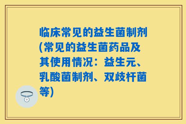 临床常见的益生菌制剂(常见的益生菌药品及其使用情况：益生元、乳酸菌制剂、双歧杆菌等)