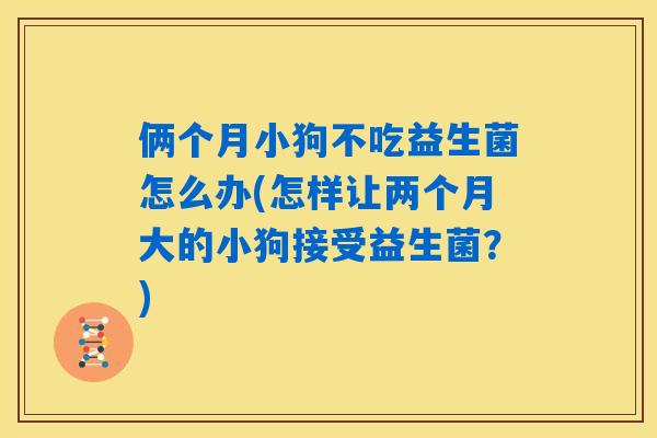 俩个月小狗不吃益生菌怎么办(怎样让两个月大的小狗接受益生菌?) 俩个月小狗不吃益生菌怎么办(怎样让两个月大的小狗接受益生菌?)