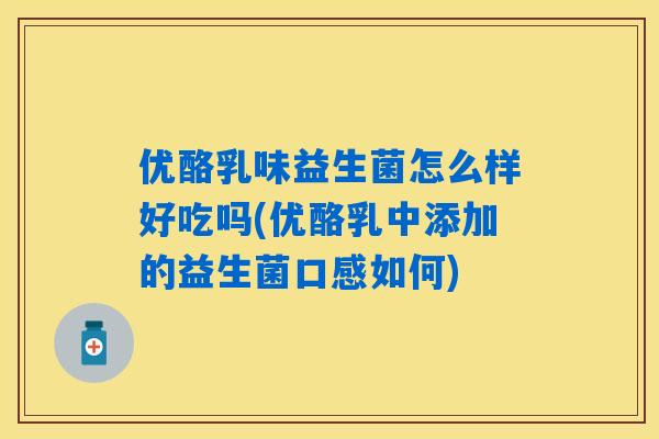 优酪乳味益生菌怎么样好吃吗(优酪乳中添加的益生菌口感如何)
