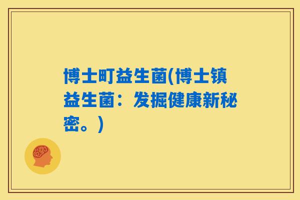 博士町益生菌(博士镇益生菌:发掘健康新秘密。) 博士町益生菌(博士镇益生菌:发掘健康新秘密。)