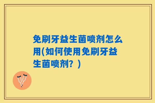 免刷牙益生菌喷剂怎么用(如何使用免刷牙益生菌喷剂？)
