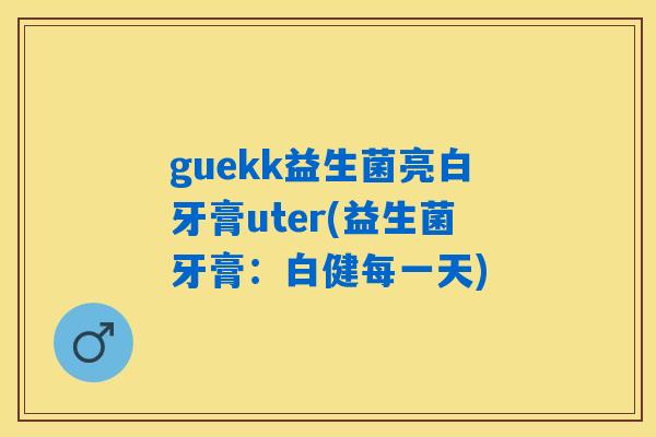guekk益生菌亮白牙膏uter(益生菌牙膏:白健每一天) guekk益生菌亮白牙膏uter(益生菌牙膏:白健每一天)