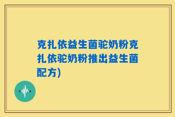 克扎依益生菌驼奶粉克扎依驼奶粉推出益生菌配方)