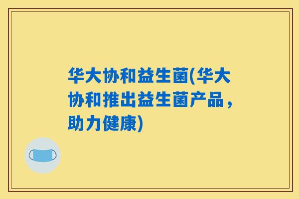 华大协和益生菌(华大协和推出益生菌产品,助力健康) 华大协和益生菌(华大协和推出益生菌产品,助力健康)
